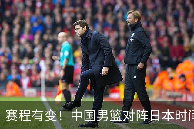 赛程有变！中国男篮对阵日本时间调整，赛前迎来3喜讯加1个坏消息