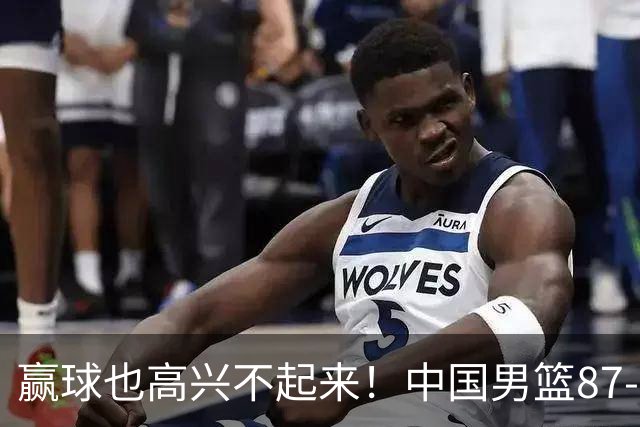 赢球也高兴不起来！中国男篮87-78险胜沙特，庞峥麟、焦泊乔0分，郭士强半决赛得先补三漏洞